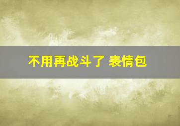 不用再战斗了 表情包